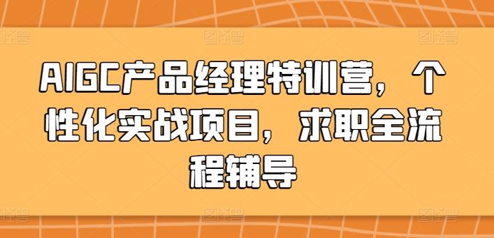 AIGC产品经理特训营，个性化实战项目，求职全流程辅导-来此网赚