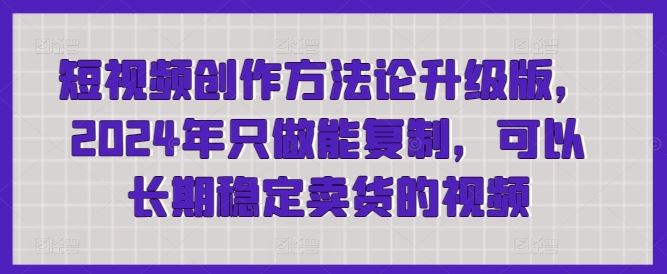 短视频创作方法论升级版，2024年只做能复制，可以长期稳定卖货的视频-来此网赚