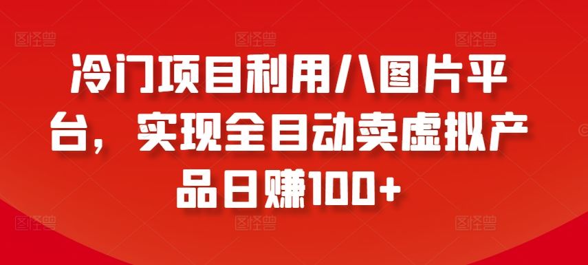 冷门项目利用八图片平台，实现全目动卖虚拟产品日赚100+【揭秘】-来此网赚