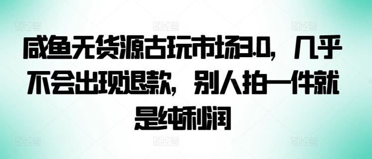 咸鱼无货源古玩市场3.0，几乎不会出现退款，别人拍一件就是纯利润【揭秘】-来此网赚