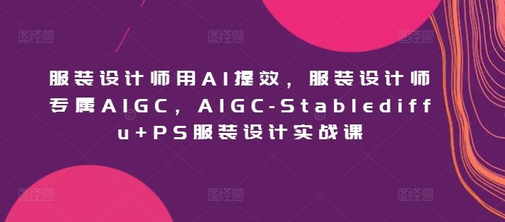 服装设计师用AI提效，服装设计师专属AIGC，AIGC-Stablediffu+PS服装设计实战课-来此网赚