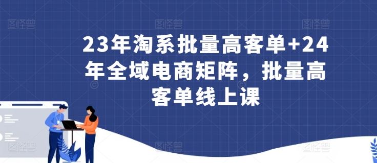 23年淘系批量高客单+24年全域电商矩阵，批量高客单线上课-来此网赚