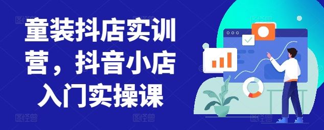 童装抖店实训营，抖音小店入门实操课-来此网赚