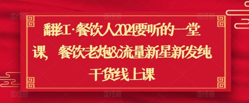 翻红·餐饮人2024要听的一堂课，餐饮老炮&流量新星新发纯干货线上课-来此网赚