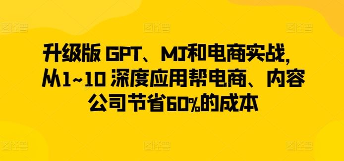 升级版 GPT、MJ和电商实战，从1~10 深度应用帮电商、内容公司节省60%的成本-来此网赚