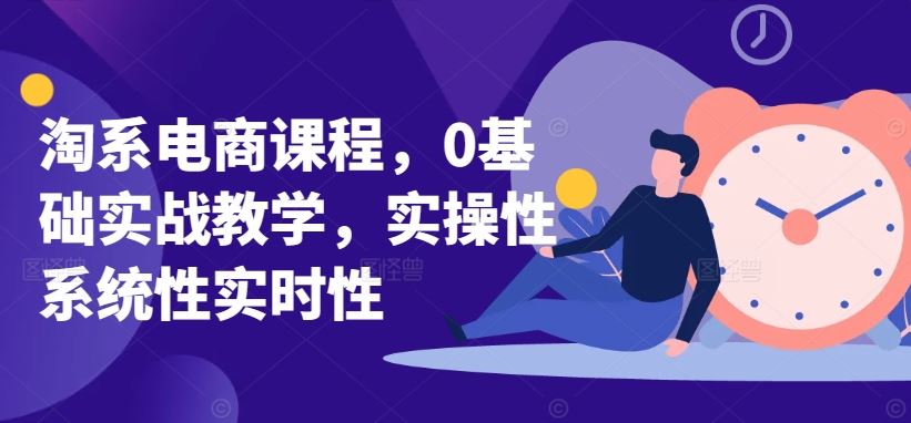 淘系电商课程，0基础实战教学，实操性系统性实时性-来此网赚