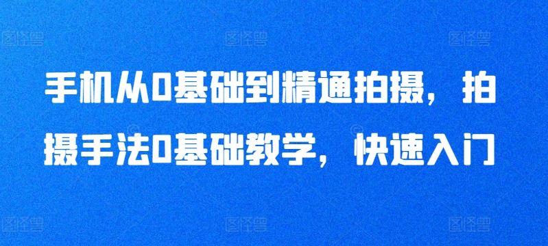 手机从0基础到精通拍摄，拍摄手法0基础教学，快速入门-来此网赚