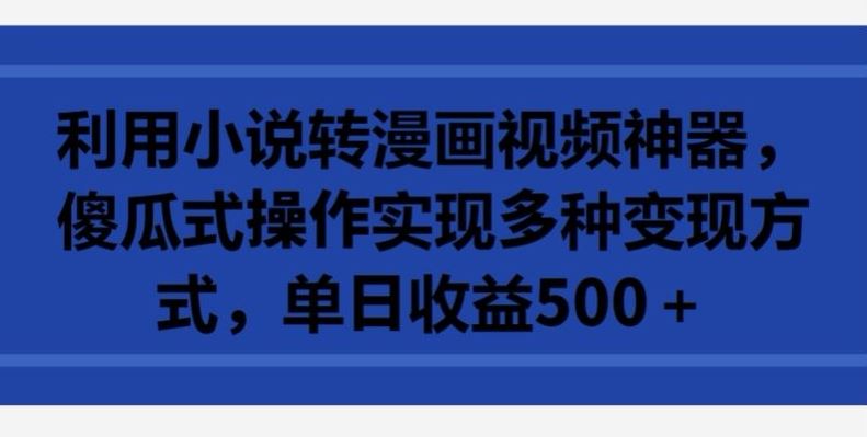 利用小说转漫画视频神器，傻瓜式操作实现多种变现方式，单日收益500+【揭秘】-来此网赚