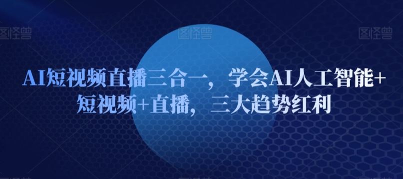 AI短视频直播三合一，学会AI人工智能+短视频+直播，三大趋势红利-来此网赚