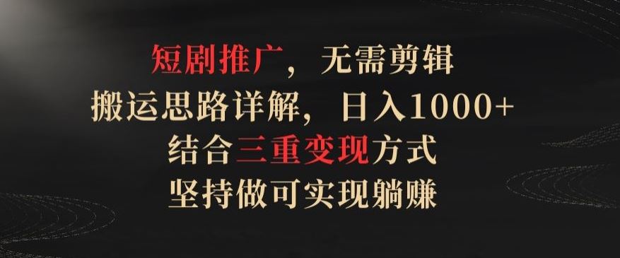 短剧推广，无需剪辑，搬运思路详解，日入1000+，结合三重变现方式，坚持做可实现躺赚【揭秘】-来此网赚