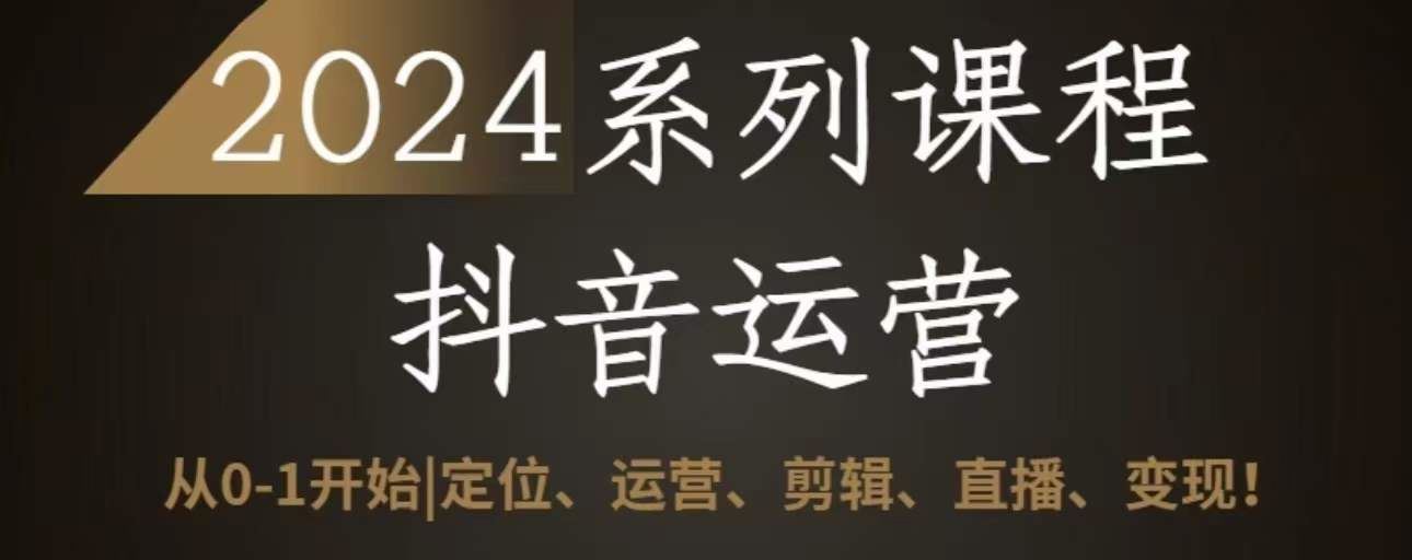 2024抖音运营全套系列课程，从0-1开始，定位、运营、剪辑、直播、变现-来此网赚