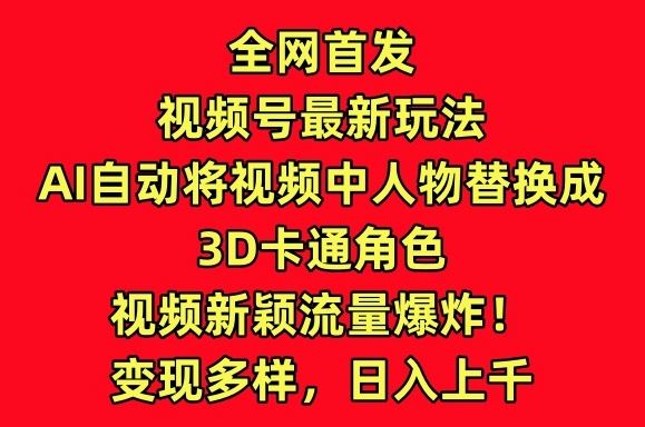 全网首发视频号最新玩法，AI自动将视频中人物替换成3D卡通角色，视频新颖流量爆炸【揭秘】-来此网赚