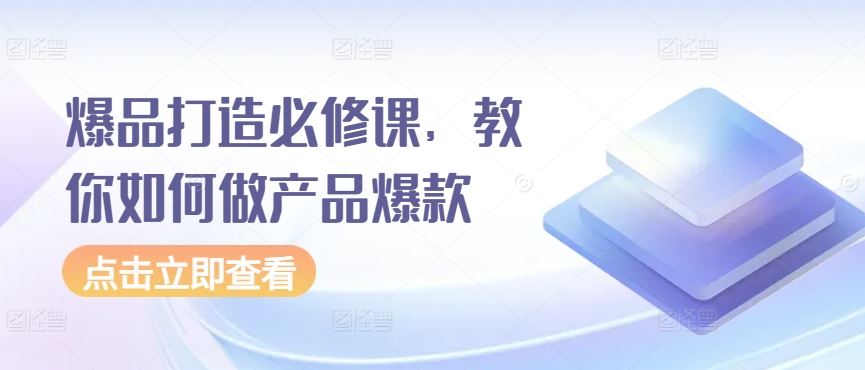 爆品打造必修课，教你如何做产品爆款-来此网赚