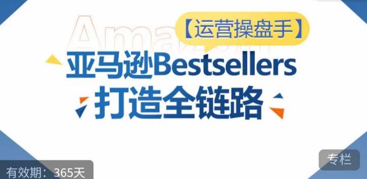 运营操盘手！亚马逊Bestsellers打造全链路，选品、Listing、广告投放全链路进阶优化-来此网赚