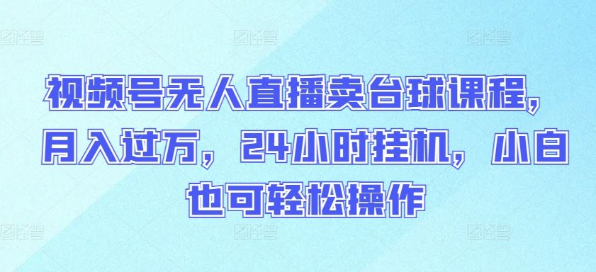 视频号无人直播卖台球课程，月入过万，24小时挂机，小白也可轻松操作【揭秘】-来此网赚