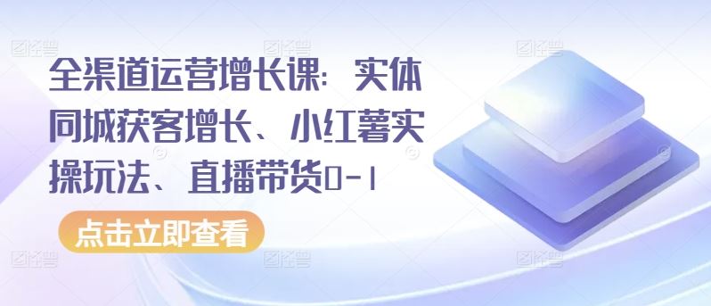 全渠道运营增长课：实体同城获客增长、小红薯实操玩法、直播带货0-1-来此网赚