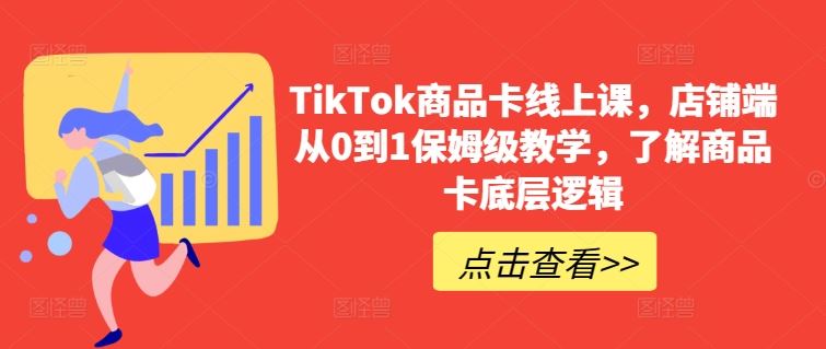 TikTok商品卡线上课，​店铺端从0到1保姆级教学，了解商品卡底层逻辑-来此网赚