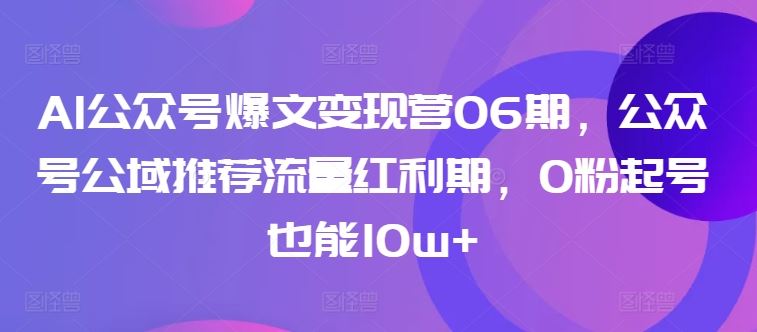 AI公众号爆文变现营06期，公众号公域推荐流量红利期，0粉起号也能10w+-来此网赚