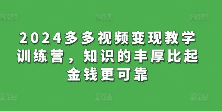 2024多多视频变现教学训练营，知识的丰厚比起金钱更可靠-来此网赚