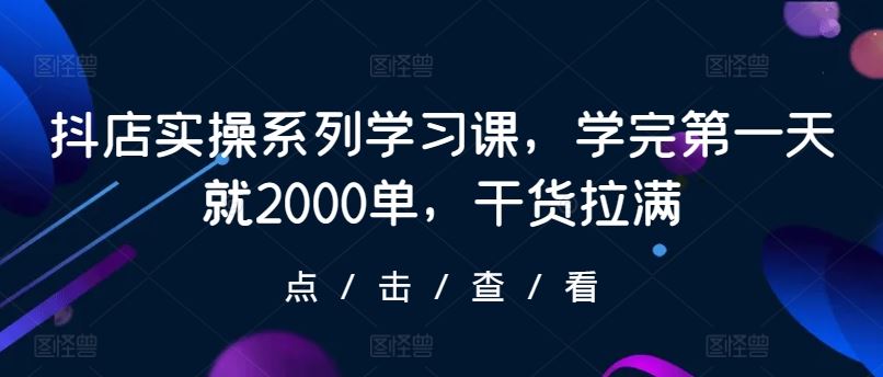 抖店实操系列学习课，学完第一天就2000单，干货拉满-来此网赚