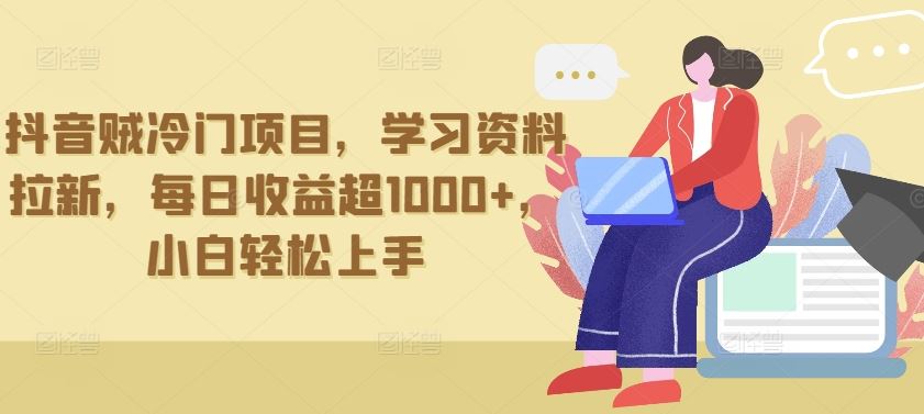 抖音贼冷门项目，学习资料拉新，每日收益超1000+，小白轻松上手【揭秘】-来此网赚