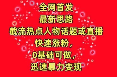 全网首发，截流热点人物话题或直播，快速涨粉，0基础可做，迅速暴力变现【揭秘】-来此网赚