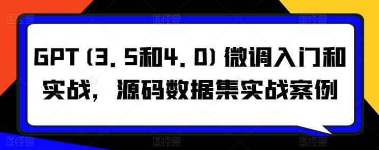 GPT(3.5和4.0)微调入门和实战，源码数据集实战案例-来此网赚