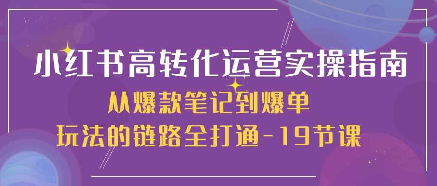 小红书高转化运营实操指南，从爆款笔记到爆单玩法的链路全打通（19节课）-来此网赚