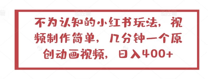 不为认知的小红书玩法，视频制作简单，几分钟一个原创动画视频，日入400+【揭秘】-来此网赚