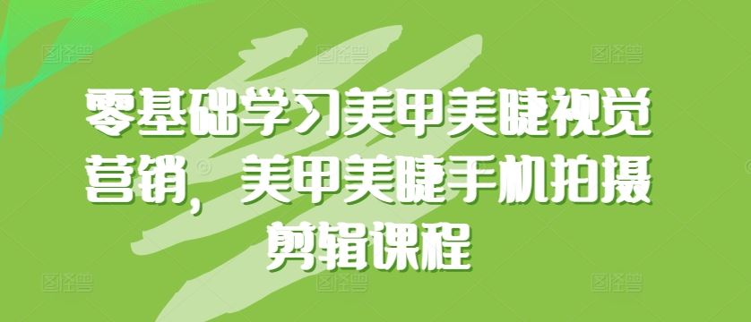 零基础学习美甲美睫视觉营销，美甲美睫手机拍摄剪辑课程-来此网赚