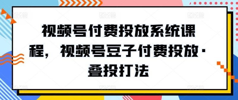 视频号付费投放系统课程，视频号豆子付费投放·叠投打法-来此网赚