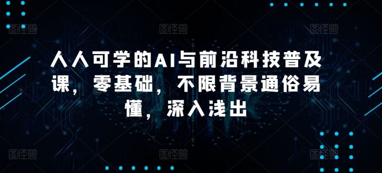 人人可学的AI与前沿科技普及课，零基础，不限背景通俗易懂，深入浅出-来此网赚