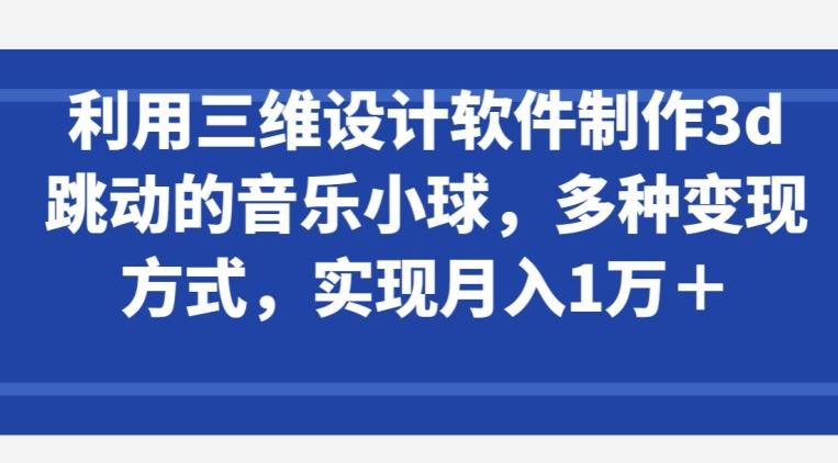 利用三维设计软件制作3d跳动的音乐小球，多种变现方式，实现月入1万+【揭秘】-来此网赚