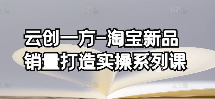 云创一方-淘宝新品销量打造实操系列课，基础销量打造(4课程)+补单渠道分析(4课程)-来此网赚