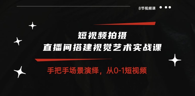 短视频拍摄+直播间搭建视觉艺术实战课：手把手场景演绎从0-1短视频（8节课）-来此网赚