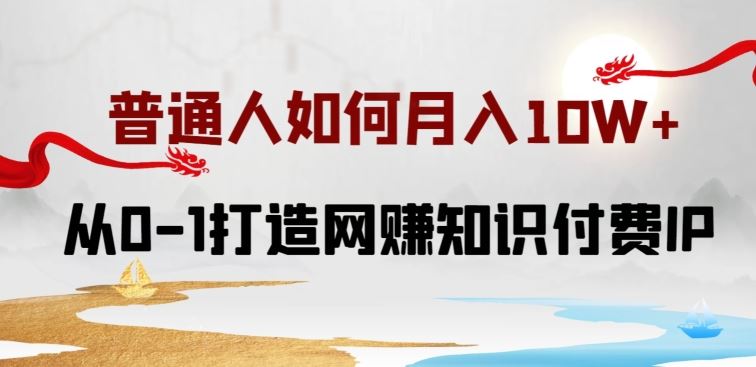 普通人如何打造知识付费IP月入10W+，从0-1打造网赚知识付费IP，小白喂饭级教程【揭秘】-来此网赚