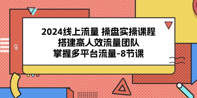 2024线上流量操盘实操课程，搭建高人效流量团队，掌握多平台流量（8节课）-来此网赚