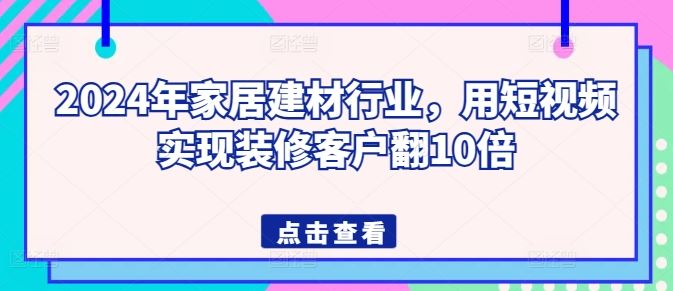 2024年家居建材行业，用短视频实现装修客户翻10倍-来此网赚