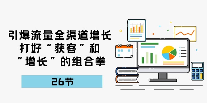 引爆流量，全渠道增长，打好“获客”和“增长”的组合拳（27节课）-来此网赚