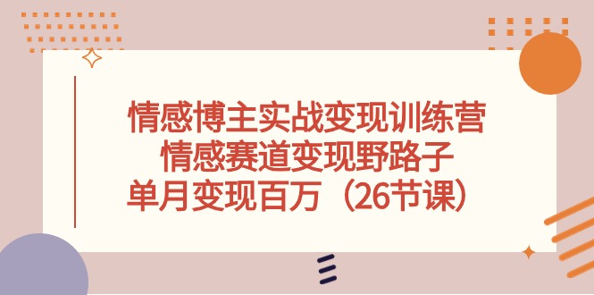 情感博主实战变现训练营，情感赛道变现野路子，单月变现百万（26节课）-来此网赚