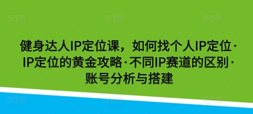 健身达人IP定位课，如何找个人IP定位·IP定位的黄金攻略·不同IP赛道的区别·账号分析与搭建-来此网赚