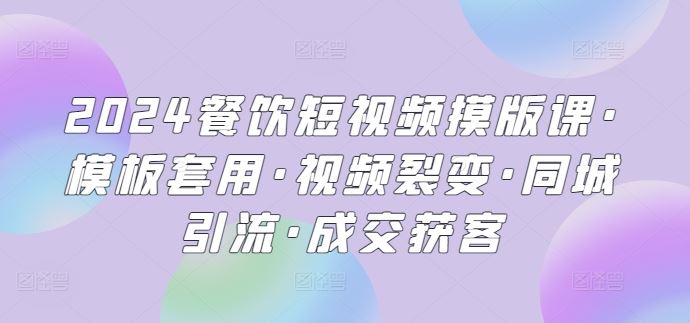 2024餐饮短视频摸版课·模板套用·视频裂变·同城引流·成交获客-来此网赚