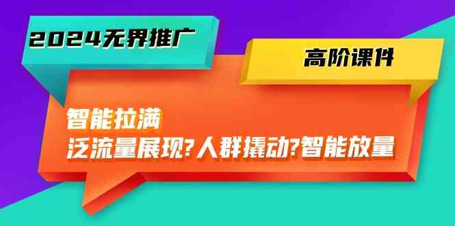 2024无界推广高阶课件，智能拉满，泛流量展现→人群撬动→智能放量（45节）-来此网赚