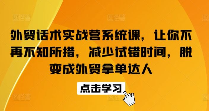 外贸话术实战营系统课，让你不再不知所措，减少试错时间，脱变成外贸拿单达人-来此网赚