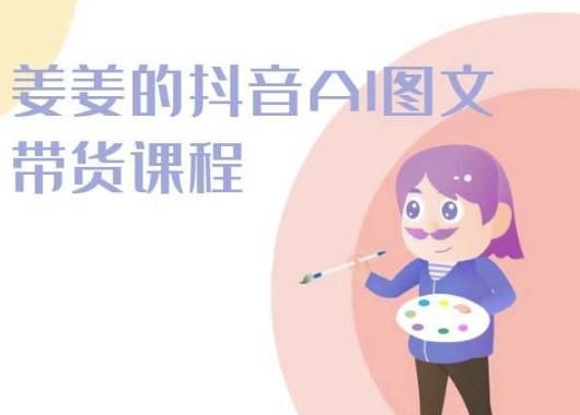 姜姜的抖音AI图文带货课程-姜姜抖音2024-来此网赚