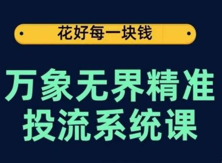 万象无界精准投流系统课，从关键词到推荐，从万象台到达摩盘，从底层原理到实操步骤-来此网赚