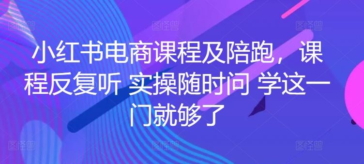 小红书电商课程及陪跑，课程反复听 实操随时问 学这一门就够了-来此网赚