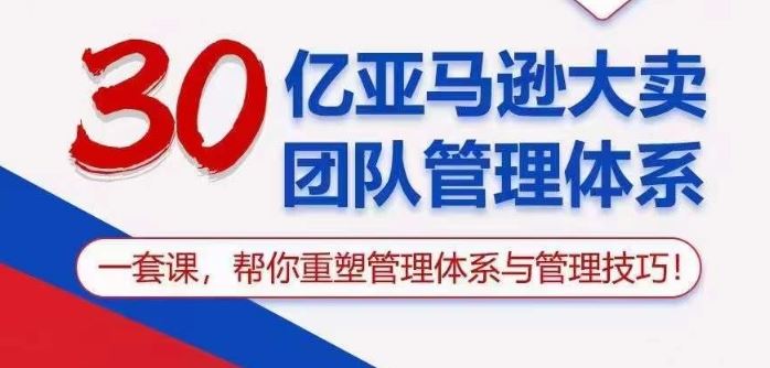 30亿亚马逊大卖团队管理体系，一套课帮你重塑管理体系与管理技巧-来此网赚