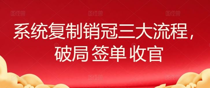 系统复制销冠三大流程，破局 签单 收官-来此网赚