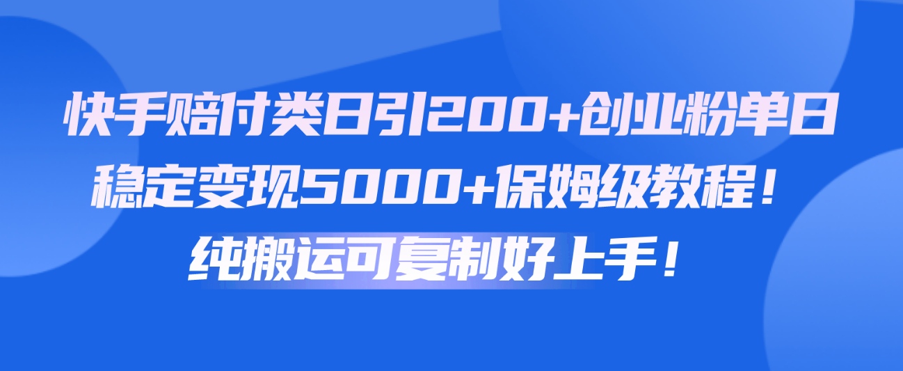 快手赔付类日引200+创业粉，单日稳定变现5000+保姆级教程！纯搬运可复制好上手！-来此网赚